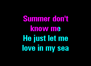 Summer don't
know me

He iust let me
love in my sea