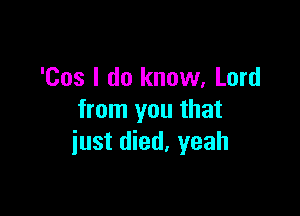 'Cos I do know, Lord

from you that
iust died. yeah