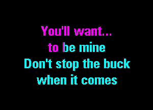 You'll want...
to be mine

Don't stop the buck
when it comes