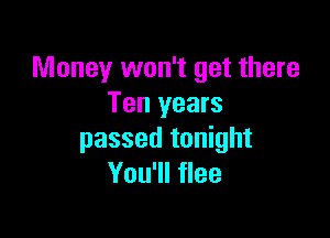 Money won't get there
Ten years

passed tonight
You'll flee