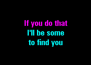 If you do that

I'll be some
to find you