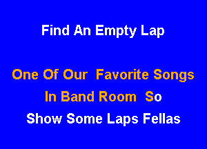 Find An Empty Lap

One Of Our Favorite Songs
In Band Room So
Show Some Laps Fellas