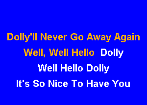 Dolly'll Never Go Away Again
Well, Well Hello Dolly

Well Hello Dolly
It's So Nice To Have You