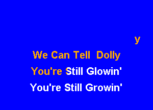 You're Lookin' Swell Dolly
We Can Tell Dolly

You're Still Glowin'
You're Still Growin'