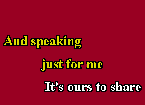 And speaklng

just for me

It's ours to share