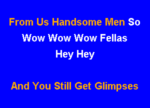 From Us Handsome Men So
Wow Wow Wow Fellas
Hey Hey

And You Still Get Glimpses