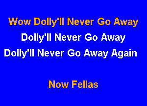 Wow Dolly'll Never Go Away
Dolly'll Never Go Away

Dolly'll Never Go Away Again

Now Fellas