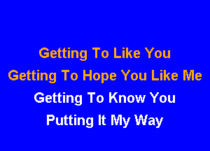 Getting To Like You
Getting To Hope You Like Me

Getting To Know You
Putting It My Way