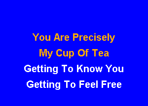 You Are Precisely
My Cup Of Tea

Getting To Know You
Getting To Feel Free
