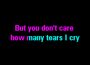 But you don't care

how many tears I cry