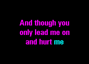 And though you

only lead me on
and hurt me