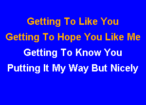 Getting To Like You
Getting To Hope You Like Me

Getting To Know You
Putting It My Way But Nicely