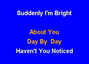 Suddenly I'm Bright

About You

Day By Day
Haven't You Noticed