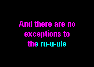 And there are no

excep onsto
the ru-u-ule