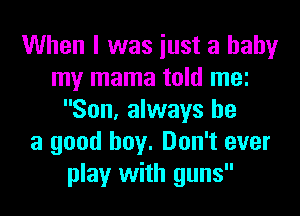 When I was iust a baby
my mama told mei
Son, always be
a good boy. Don't ever
play with guns