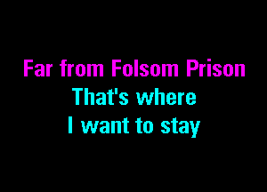 Far from Folsom Prison

That's where
I want to stay
