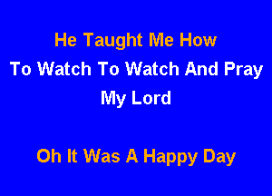 He Taught Me How
To Watch To Watch And Pray
My Lord

0h It Was A Happy Day