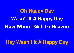 Oh Happy Day
Wasn't It A Happy Day
Now When I Get To Heaven

Hey Wasn't It A Happy Day