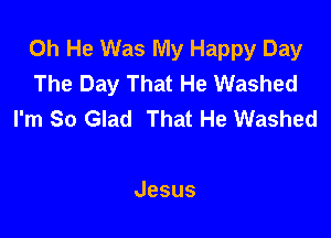 0h He Was My Happy Day
The Day That He Washed
I'm So Glad That He Washed

Jesus