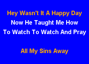 Hey Wasn't It A Happy Day
Now He Taught Me How
To Watch To Watch And Pray

All My Sins Away