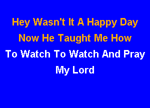 Hey Wasn't It A Happy Day
Now He Taught Me How
To Watch To Watch And Pray

My Lord