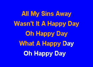 All My Sins Away
Wasn't It A Happy Day

Oh Happy Day
What A Happy Day
Oh Happy Day
