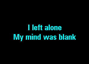 I left alone

My mind was blank
