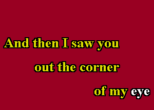 And then I saw you

out the corner

of my eye