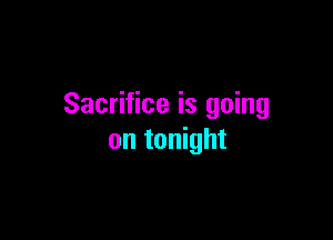 Sacrifice is going

on tonight