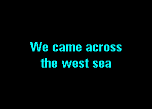 We came across

the west sea