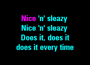 Nice 'n' sleazy
Nice 'n' sleazy

Does it, does it
does it every time
