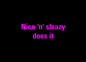 Nice 'n' sleazy

does it