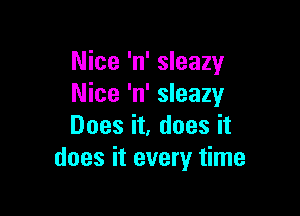 Nice 'n' sleazy
Nice 'n' sleazy

Does it, does it
does it every time
