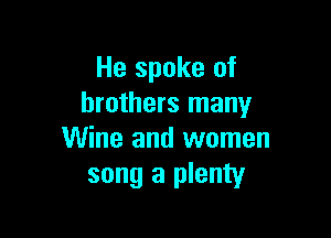 He spoke of
brothers many

Wine and women
song a plenty