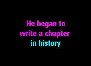 He began to

write a chapter
in history