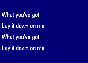 What you've got

Lay it down on me

What you've got

Lay it down on me