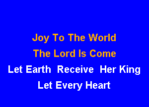 Joy To The World
The Lord Is Come

Let Earth Receive Her King
Let Every Heart