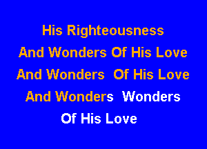 His Righteousness
And Wonders Of His Love
And Wonders Of His Love

And Wonders Wonders
Of His Love