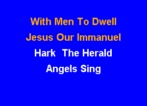 With Men To Dwell
Jesus Our Immanuel
Hark The Herald

Angels Sing