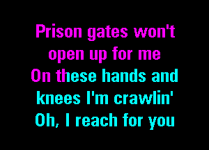 Prison gates won't
open up for me
On these hands and
knees I'm crawlin'

Oh, I reach for you I