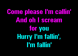 Come please I'm callin'
And oh I scream

for you
Hurry I'm fallin'.
I'm fallin'