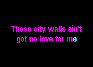 These city walls ain't

got no love for me