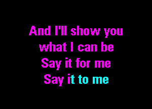 And I'll show you
what I can he

Say it for me
Say it to me