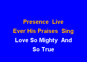 Presence Live

Ever His Praises Sing
Love So Mighty And
80 True