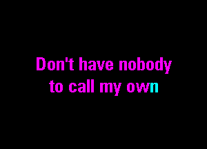 Don't have nobody

to call my own