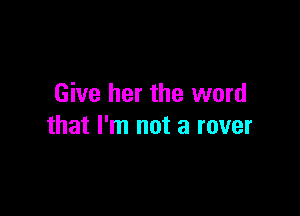 Give her the word

that I'm not a rover