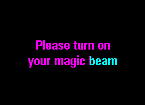 Please turn on

your magic beam