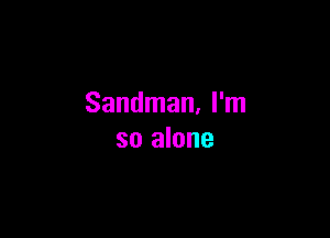 Sandman. I'm

so alone