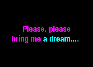Please, please

bring me a dream...