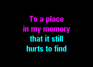 To a place
in my memory

that it still
hurts to find